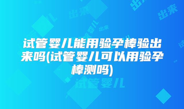 试管婴儿能用验孕棒验出来吗(试管婴儿可以用验孕棒测吗)