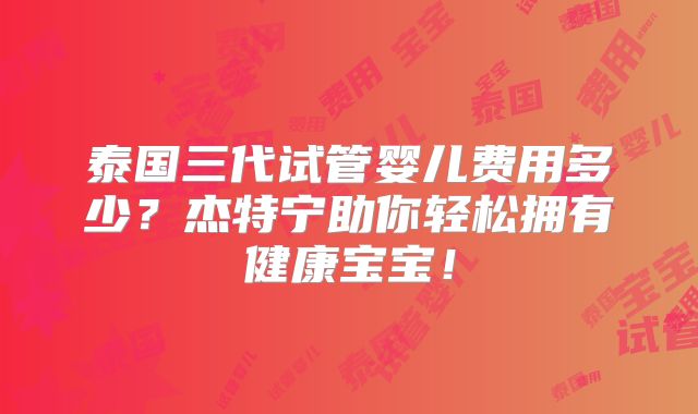 泰国三代试管婴儿费用多少？杰特宁助你轻松拥有健康宝宝！