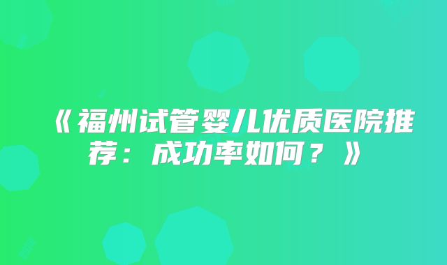 《福州试管婴儿优质医院推荐：成功率如何？》
