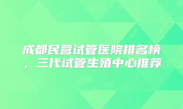 成都民营试管医院排名榜，三代试管生殖中心推荐