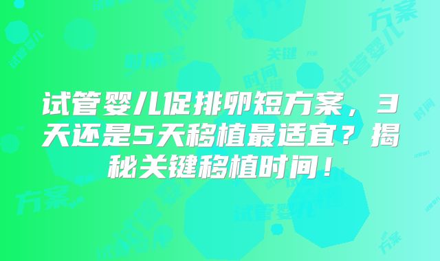 试管婴儿促排卵短方案，3天还是5天移植最适宜？揭秘关键移植时间！