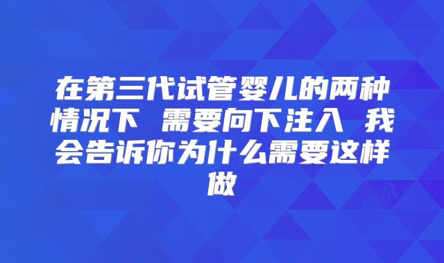 在第三代试管婴儿的两种情况下 需要向下注入 我会告诉你为什么需要这样做