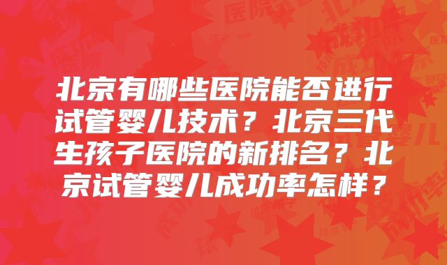 北京有哪些医院能否进行试管婴儿技术？北京三代生孩子医院的新排名？北京试管婴儿成功率怎样？