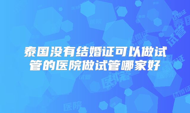 泰国没有结婚证可以做试管的医院做试管哪家好