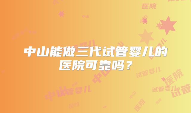 中山能做三代试管婴儿的医院可靠吗？