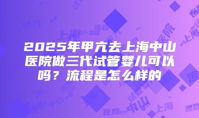 2025年甲亢去上海中山医院做三代试管婴儿可以吗？流程是怎么样的
