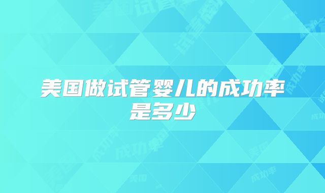 美国做试管婴儿的成功率是多少
