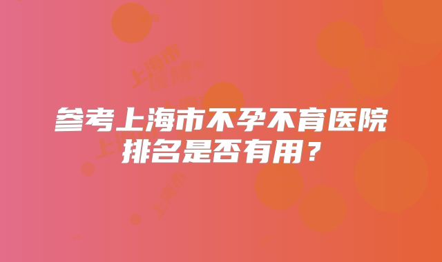 参考上海市不孕不育医院排名是否有用？
