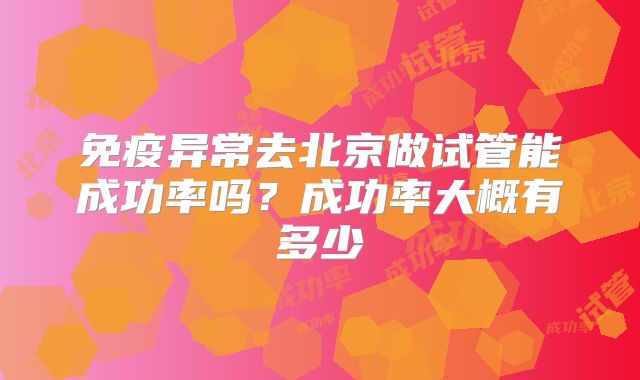 免疫异常去北京做试管能成功率吗？成功率大概有多少