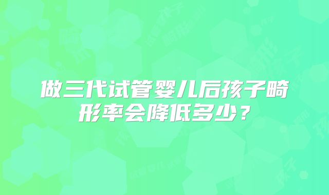 做三代试管婴儿后孩子畸形率会降低多少？