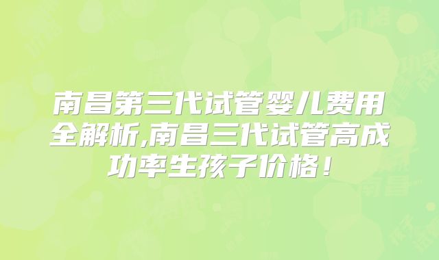 南昌第三代试管婴儿费用全解析,南昌三代试管高成功率生孩子价格！