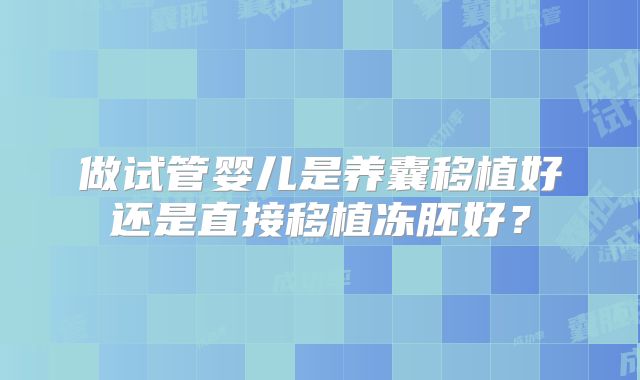 做试管婴儿是养囊移植好还是直接移植冻胚好？