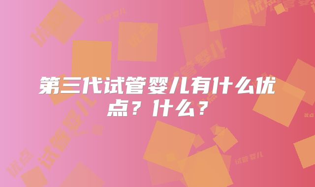 第三代试管婴儿有什么优点？什么？