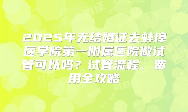 2025年无结婚证去蚌埠医学院第一附属医院做试管可以吗?试管流程、费用全攻略