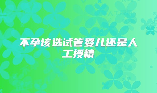 不孕该选试管婴儿还是人工授精