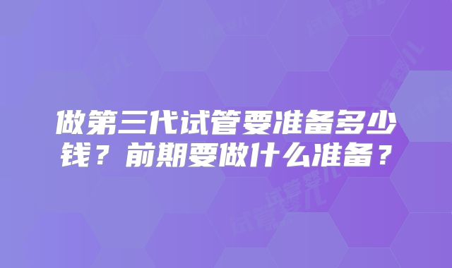 做第三代试管要准备多少钱？前期要做什么准备？