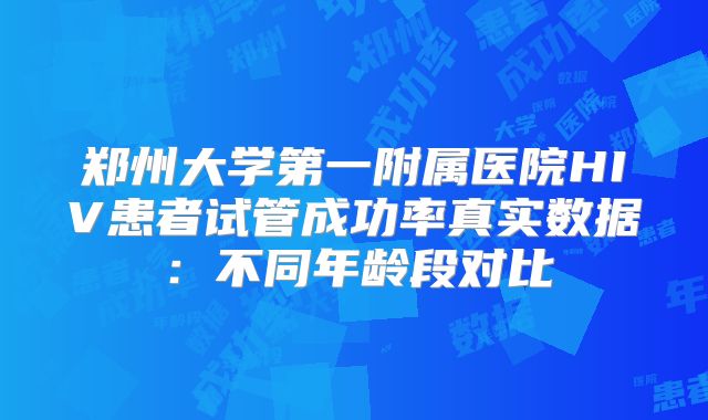 郑州大学第一附属医院HIV患者试管成功率真实数据：不同年龄段对比