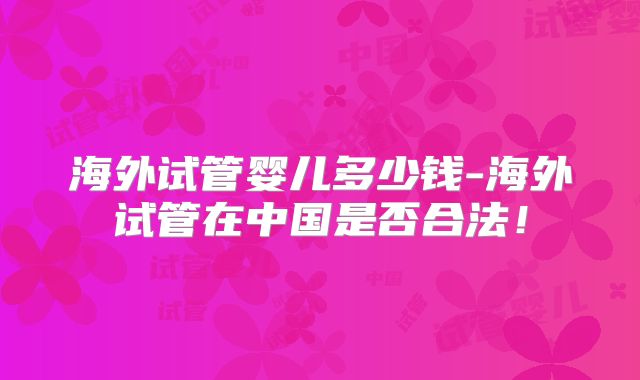 海外试管婴儿多少钱-海外试管在中国是否合法！