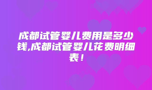 成都试管婴儿费用是多少钱,成都试管婴儿花费明细表！