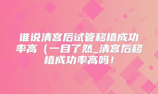谁说清宫后试管移植成功率高(一目了然_清宫后移植成功率高吗!