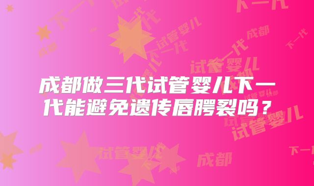 成都做三代试管婴儿下一代能避免遗传唇腭裂吗？