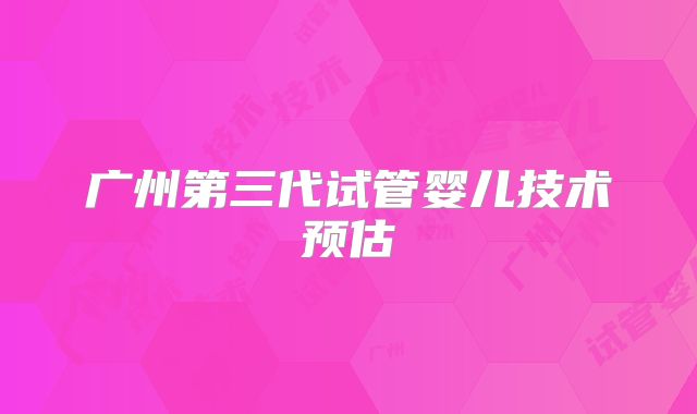 广州第三代试管婴儿技术预估