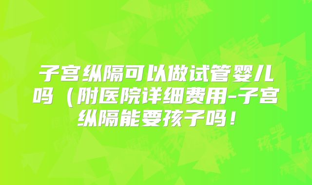子宫纵隔可以做试管婴儿吗（附医院详细费用-子宫纵隔能要孩子吗！