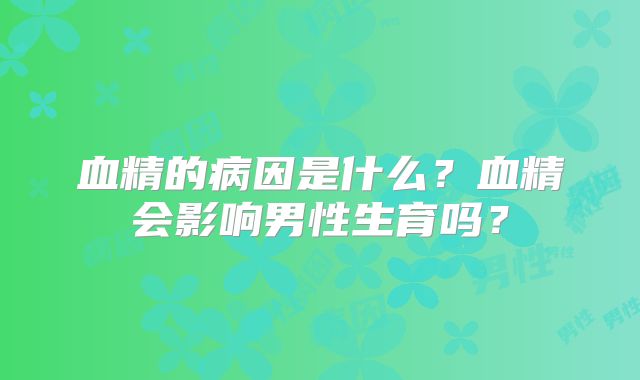 血精的病因是什么？血精会影响男性生育吗？