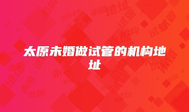 太原未婚做试管的机构地址