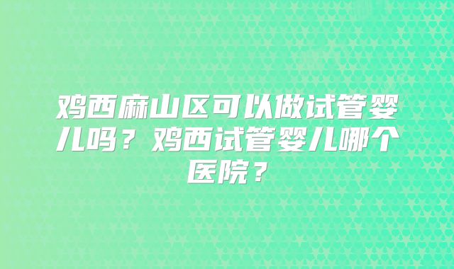 鸡西麻山区可以做试管婴儿吗？鸡西试管婴儿哪个医院？