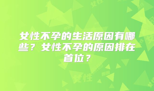 女性不孕的生活原因有哪些?女性不孕的原因排在首位?