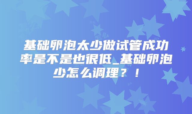 基础卵泡太少做试管成功率是不是也很低_基础卵泡少怎么调理?!