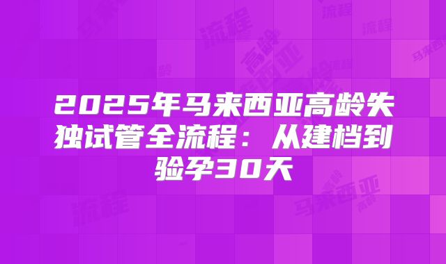 2025年马来西亚高龄失独试管全流程：从建档到验孕30天