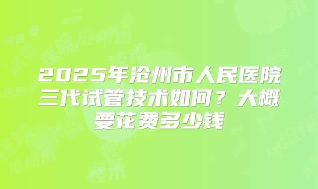 2025年沧州市人民医院三代试管技术如何？大概要花费多少钱