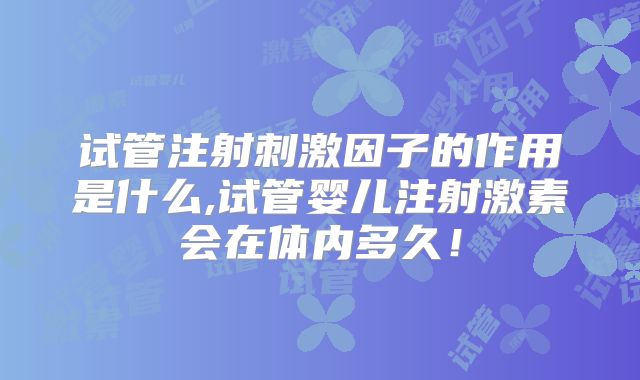 试管注射刺激因子的作用是什么,试管婴儿注射激素会在体内多久！
