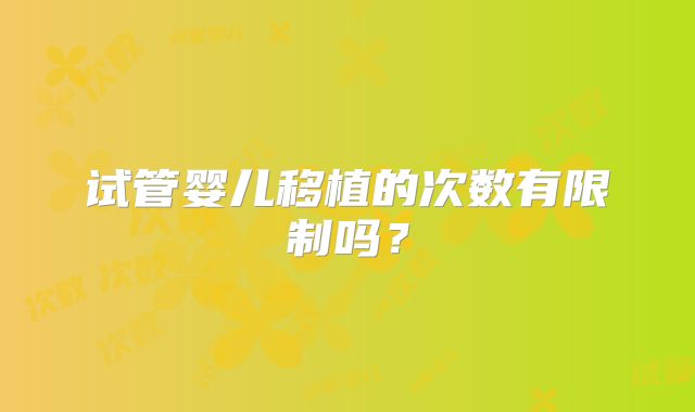 试管婴儿移植的次数有限制吗?