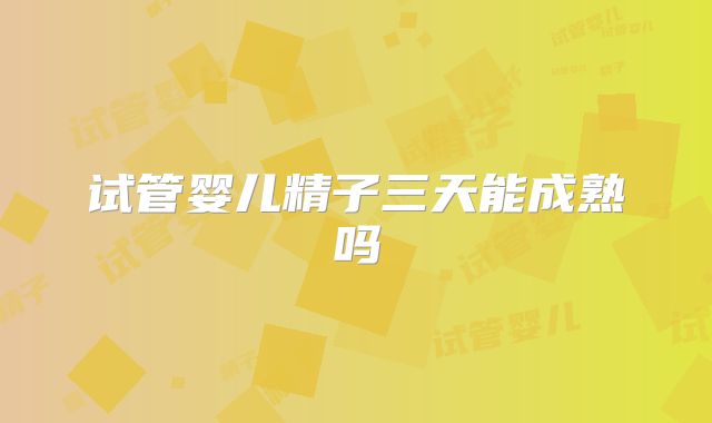 试管婴儿精子三天能成熟吗