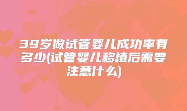 39岁做试管婴儿成功率有多少(试管婴儿移植后需要注意什么)