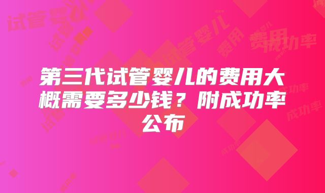 第三代试管婴儿的费用大概需要多少钱？附成功率公布