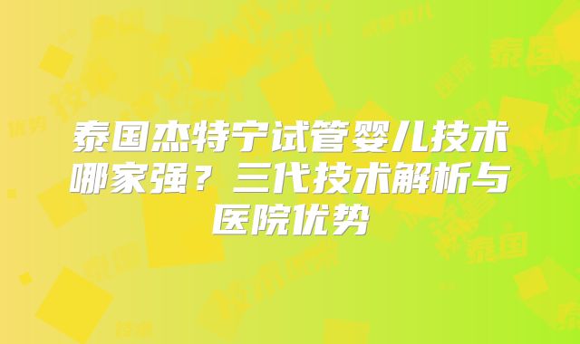泰国杰特宁试管婴儿技术哪家强？三代技术解析与医院优势