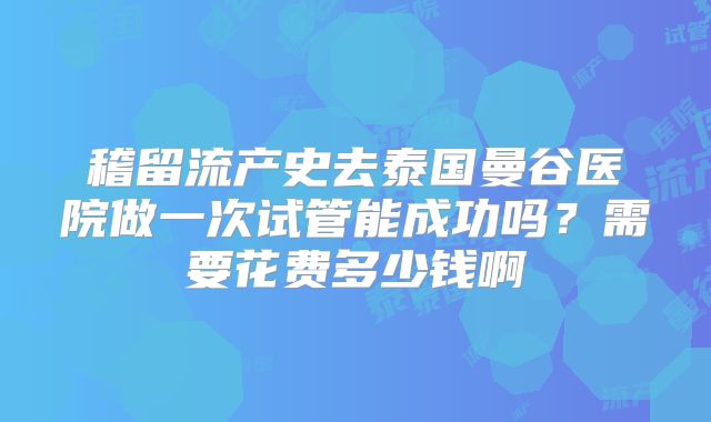 稽留流产史去泰国曼谷医院做一次试管能成功吗？需要花费多少钱啊