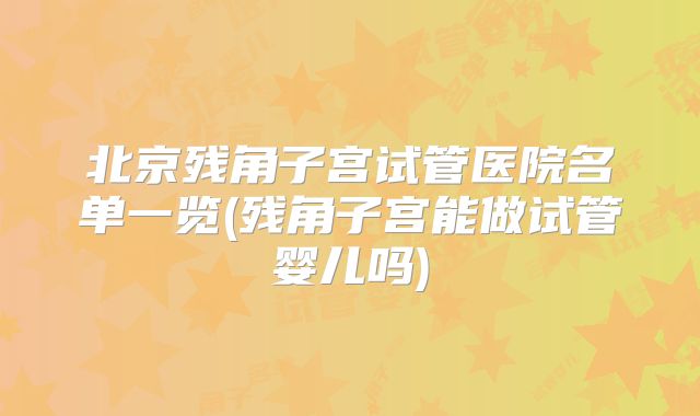 北京残角子宫试管医院名单一览(残角子宫能做试管婴儿吗)