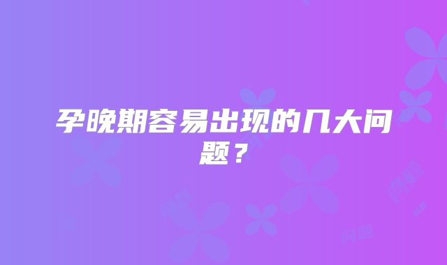 孕晚期容易出现的几大问题?