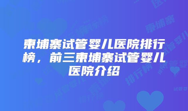 柬埔寨试管婴儿医院排行榜，前三柬埔寨试管婴儿医院介绍