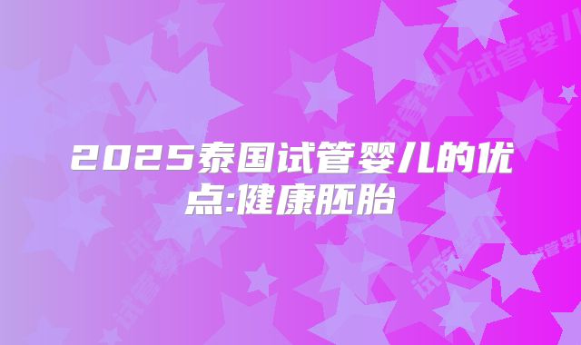 2025泰国试管婴儿的优点:健康胚胎