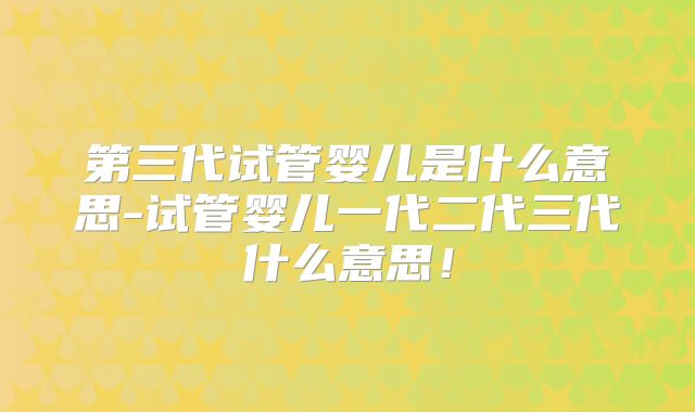 第三代试管婴儿是什么意思-试管婴儿一代二代三代什么意思！