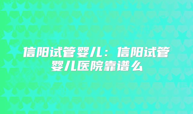 信阳试管婴儿：信阳试管婴儿医院靠谱么