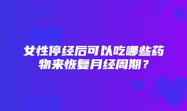 女性停经后可以吃哪些药物来恢复月经周期？