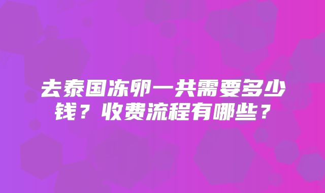 去泰国冻卵一共需要多少钱?收费流程有哪些?
