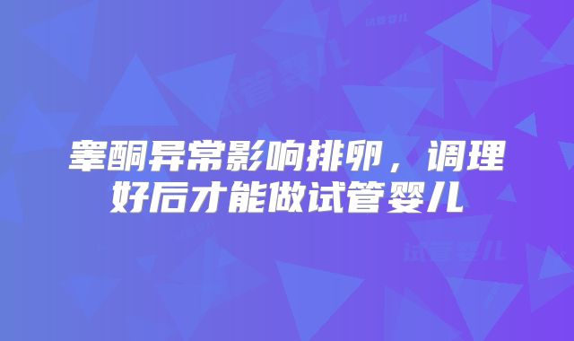 睾酮异常影响排卵，调理好后才能做试管婴儿